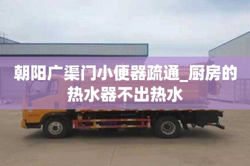 朝陽廣渠門小便器疏通_廚房的熱水器不出熱水