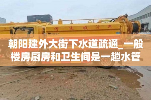 朝陽建外大街下水道疏通_一般樓房廚房和衛(wèi)生間是一趟水管嗎