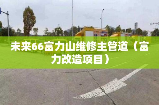 未來66富力山維修主管道（富力改造項目）