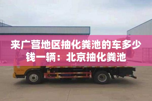 來廣營地區(qū)抽化糞池的車多少錢一輛：北京抽化糞池