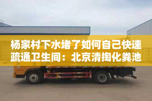 楊家村下水堵了如何自己快速疏通衛生間：北京清掏化糞池公司電話