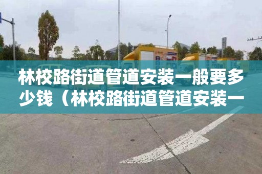 林校路街道管道安裝一般要多少錢（林校路街道管道安裝一般要多少錢一米）