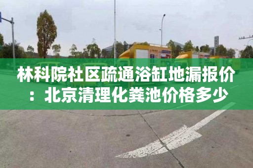 林科院社區(qū)疏通浴缸地漏報價：北京清理化糞池價格多少