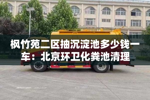 楓竹苑二區抽沉淀池多少錢一車：北京環衛化糞池清理