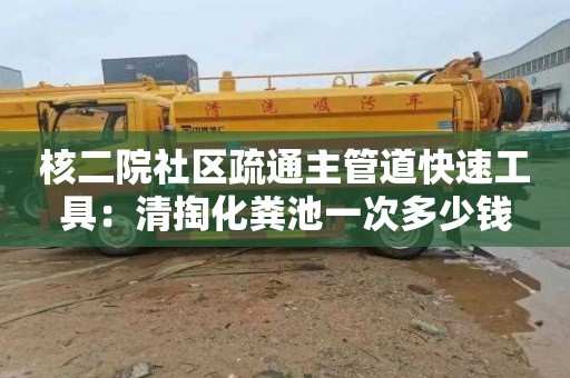 核二院社區疏通主管道快速工具：清掏化糞池一次多少錢