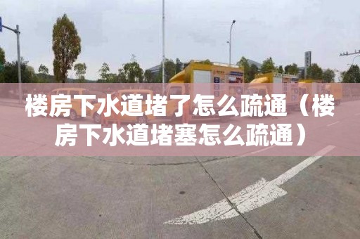 樓房下水道堵了怎么疏通（樓房下水道堵塞怎么疏通）