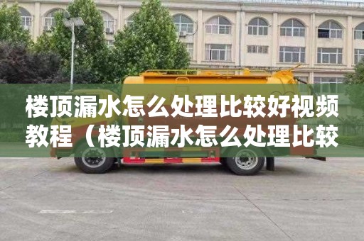 樓頂漏水怎么處理比較好視頻教程（樓頂漏水怎么處理比較好視頻教程大全）