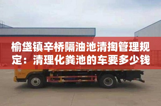 榆垡鎮辛橋隔油池清掏管理規定：清理化糞池的車要多少錢