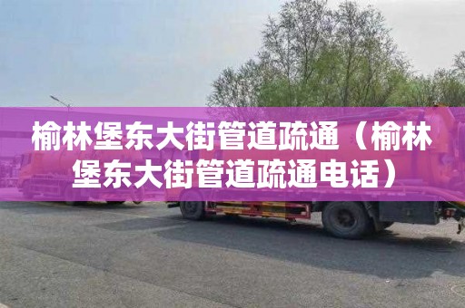 榆林堡東大街管道疏通（榆林堡東大街管道疏通電話）