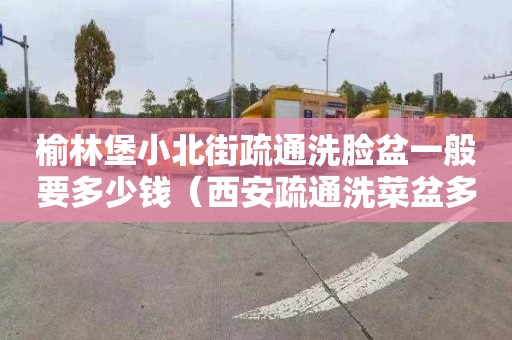 榆林堡小北街疏通洗臉盆一般要多少錢（西安疏通洗菜盆多少錢）