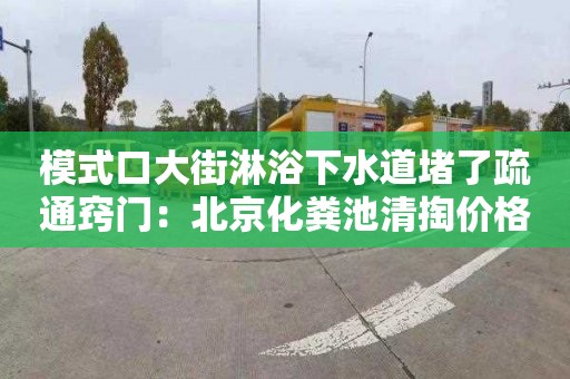 模式口大街淋浴下水道堵了疏通竅門：北京化糞池清掏價格單價