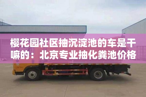 櫻花園社區抽沉淀池的車是干嘛的：北京專業抽化糞池價格