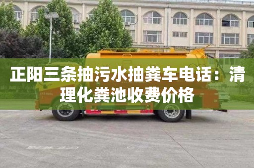 正陽三條抽污水抽糞車電話：清理化糞池收費價格