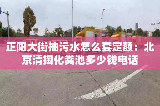 正陽大街抽污水怎么套定額：北京清掏化糞池多少錢電話