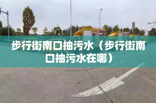 步行街南口抽污水（步行街南口抽污水在哪）