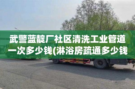 武警藍靛廠社區清洗工業管道一次多少錢(淋浴房疏通多少錢電話)