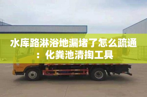 水庫路淋浴地漏堵了怎么疏通：化糞池清掏工具