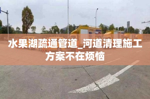 水果湖疏通管道_河道清理施工方案不在煩惱