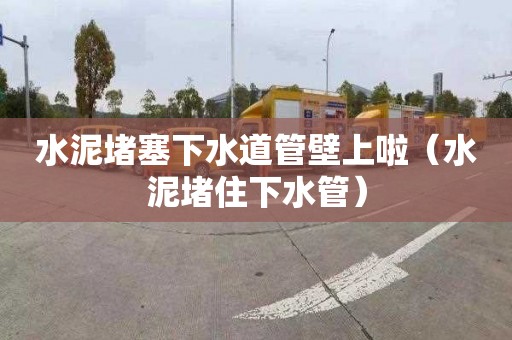 水泥堵塞下水道管壁上啦（水泥堵住下水管）