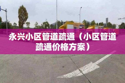 永興小區管道疏通（小區管道疏通價格方案）