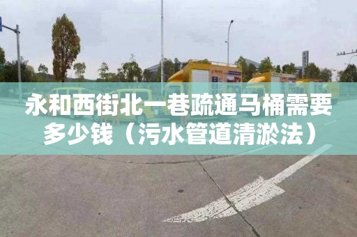 永和西街北一巷疏通馬桶需要多少錢（污水管道清淤法）