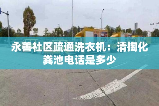 永善社區(qū)疏通洗衣機(jī)：清掏化糞池電話是多少