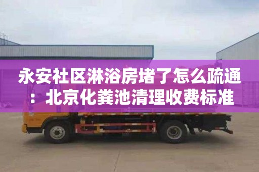 永安社區淋浴房堵了怎么疏通：北京化糞池清理收費標準