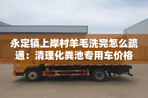 永定鎮上岸村羊毛洗完怎么疏通：清理化糞池專用車價格