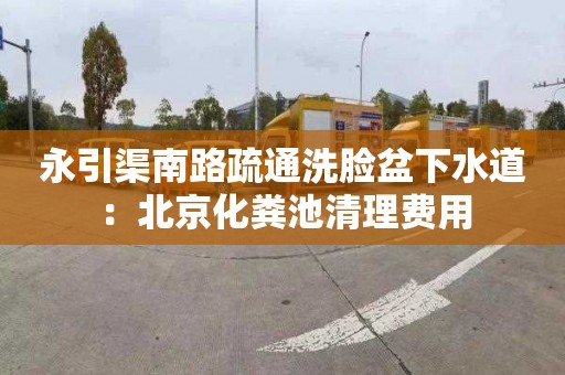 永引渠南路疏通洗臉盆下水道：北京化糞池清理費用