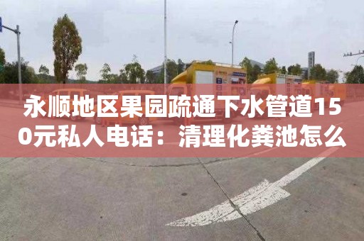 永順地區(qū)果園疏通下水管道150元私人電話：清理化糞池怎么收費