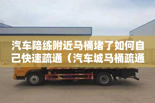 汽車陪練附近馬桶堵了如何自己快速疏通（汽車城馬桶疏通）