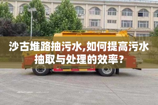 沙古堆路抽污水,如何提高污水抽取與處理的效率？