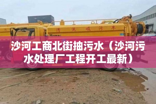 沙河工商北街抽污水（沙河污水處理廠工程開工最新）