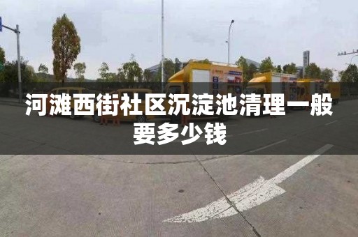 河灘西街社區(qū)沉淀池清理一般要多少錢