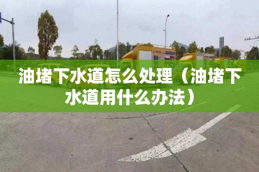 油堵下水道怎么處理（油堵下水道用什么辦法）