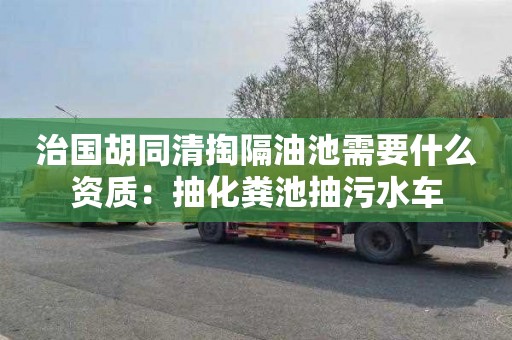 治國胡同清掏隔油池需要什么資質：抽化糞池抽污水車