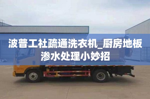 波普工社疏通洗衣機_廚房地板滲水處理小妙招