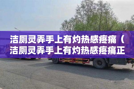 潔廁靈弄手上有灼熱感疼痛（潔廁靈弄手上有灼熱感疼痛正常嗎）