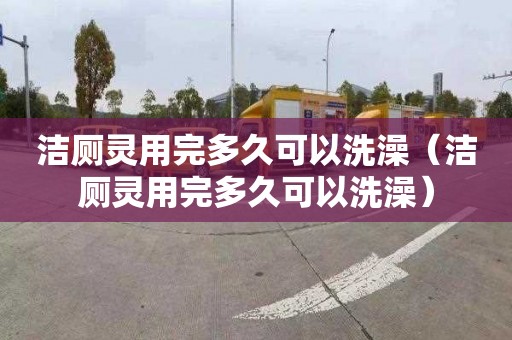 潔廁靈用完多久可以洗澡（潔廁靈用完多久可以洗澡）