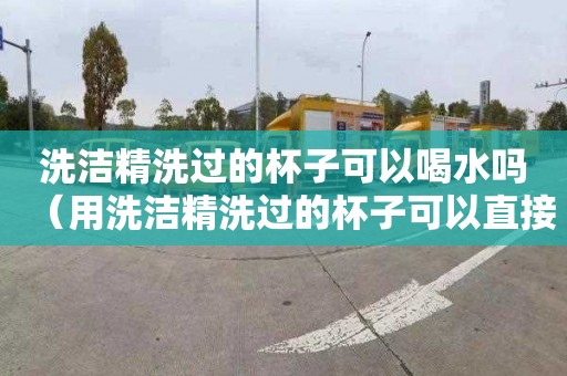 洗潔精洗過的杯子可以喝水嗎（用洗潔精洗過的杯子可以直接喝嗎）