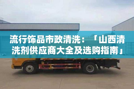 流行飾品市政清洗：「山西清洗劑供應(yīng)商大全及選購指南」