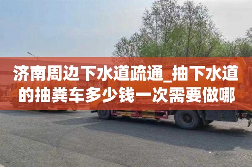 濟南周邊下水道疏通_抽下水道的抽糞車多少錢一次需要做哪些事