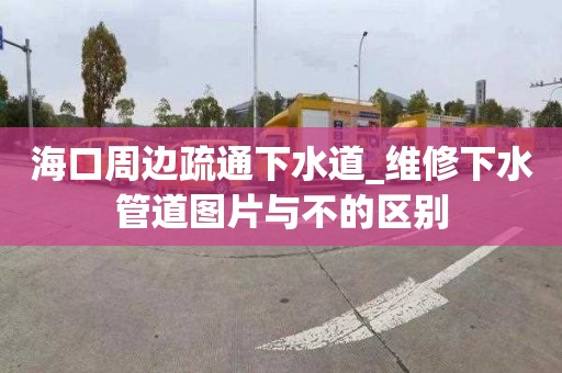 海口周邊疏通下水道_維修下水管道圖片與不的區(qū)別