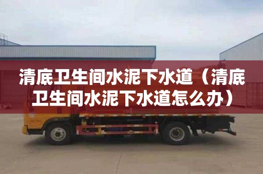 清底衛生間水泥下水道（清底衛生間水泥下水道怎么辦）