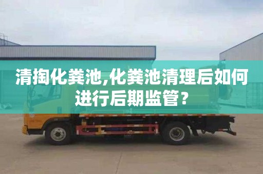 清掏化糞池,化糞池清理后如何進行后期監管？