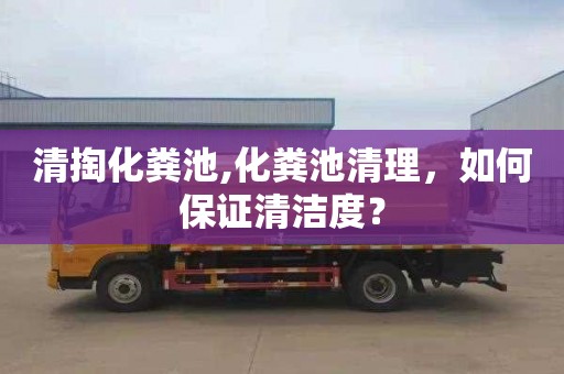 清掏化糞池,化糞池清理，如何保證清潔度？