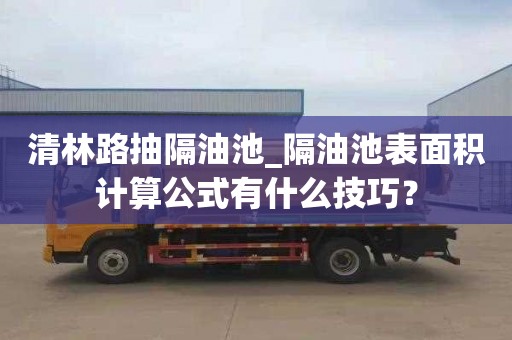 清林路抽隔油池_隔油池表面積計算公式有什么技巧？