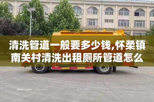 清洗管道一般要多少錢,懷柔鎮南關村清洗出租廁所管道怎么收費