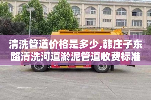 清洗管道價格是多少,韓莊子東路清洗河道淤泥管道收費標準