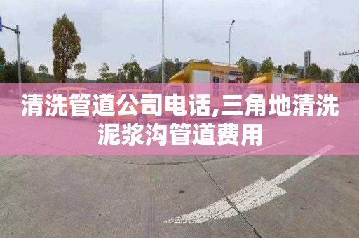 清洗管道公司電話,三角地清洗泥漿溝管道費用